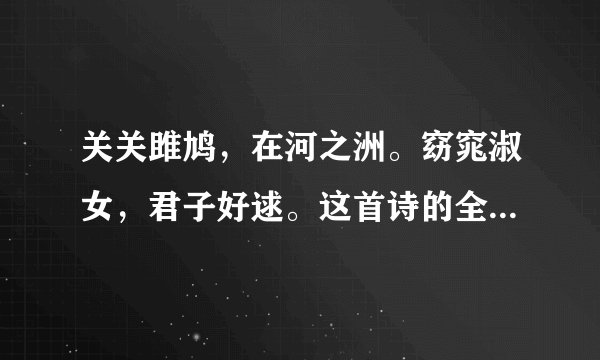 关关雎鸠，在河之洲。窈窕淑女，君子好逑。这首诗的全文是什么啊？