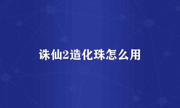 诛仙2造化珠怎么用