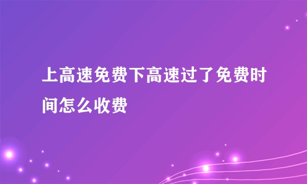 上高速免费下高速过了免费时间怎么收费