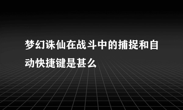 梦幻诛仙在战斗中的捕捉和自动快捷键是甚么