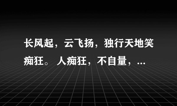 长风起，云飞扬，独行天地笑痴狂。 人痴狂，不自量，长风当歌剑当扬。 是什么里面的句子