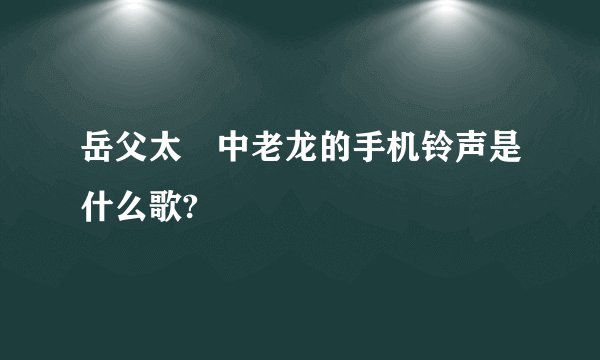 岳父太囧中老龙的手机铃声是什么歌?