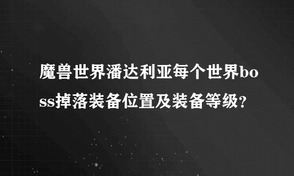 魔兽世界潘达利亚每个世界boss掉落装备位置及装备等级？