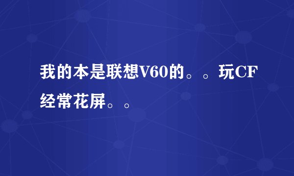 我的本是联想V60的。。玩CF经常花屏。。