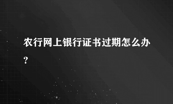 农行网上银行证书过期怎么办？