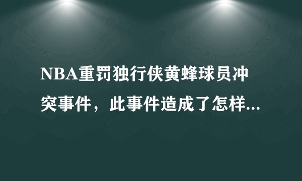 NBA重罚独行侠黄蜂球员冲突事件，此事件造成了怎样的恶劣影响？