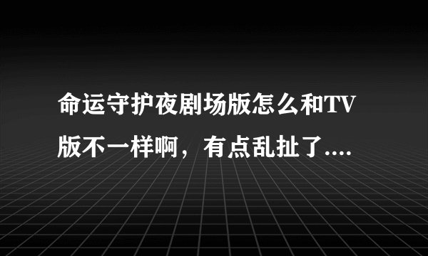 命运守护夜剧场版怎么和TV版不一样啊，有点乱扯了....各位感觉呢？
