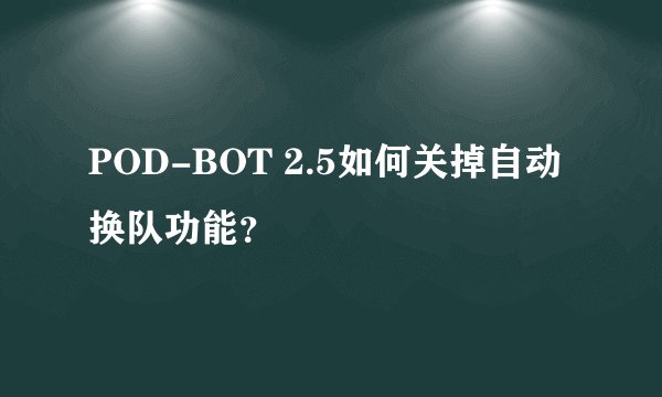 POD-BOT 2.5如何关掉自动换队功能？