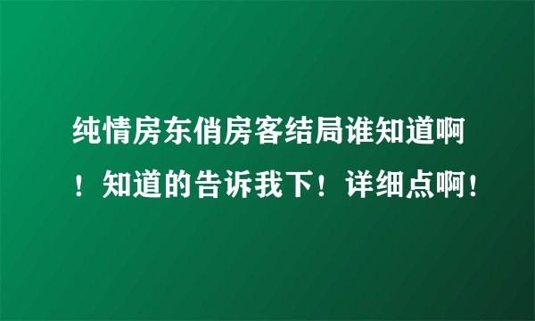 纯情房东俏房客结局谁知道啊！知道的告诉我下！详细点啊！