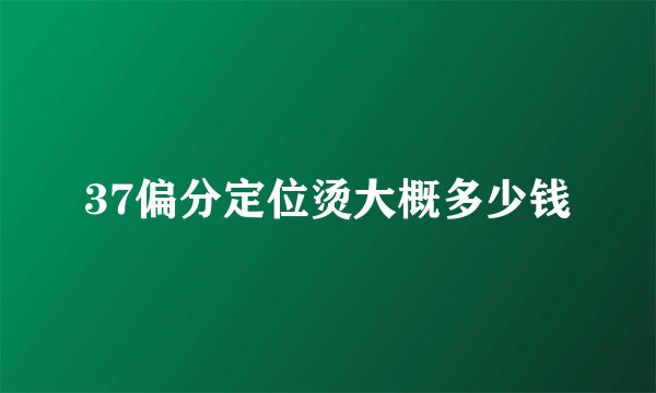 37偏分定位烫大概多少钱