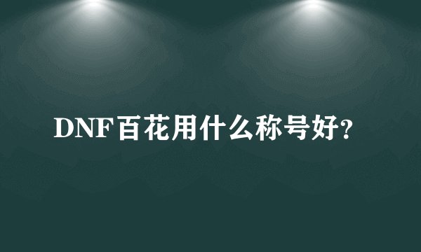 DNF百花用什么称号好？