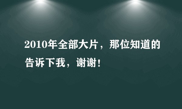 2010年全部大片，那位知道的告诉下我，谢谢！