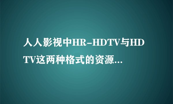 人人影视中HR-HDTV与HDTV这两种格式的资源哪个更清晰，请详解！我是下载在笔记本电脑上看的，哪个合适？