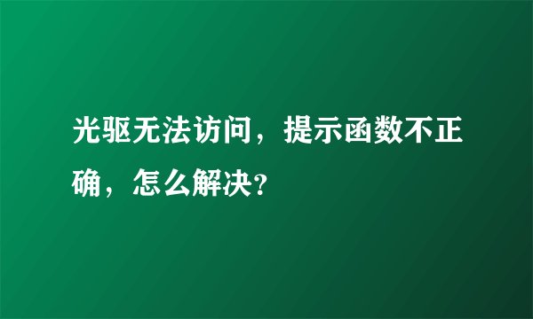 光驱无法访问，提示函数不正确，怎么解决？