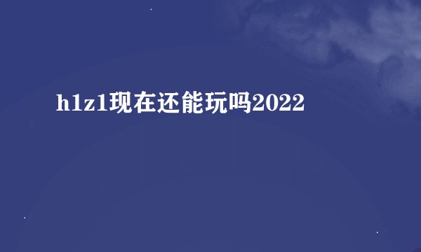 h1z1现在还能玩吗2022