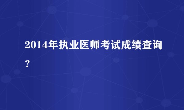 2014年执业医师考试成绩查询？