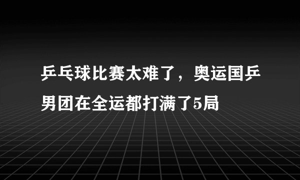 乒乓球比赛太难了，奥运国乒男团在全运都打满了5局