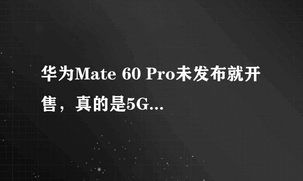 华为Mate 60 Pro未发布就开售，真的是5G版本吗？