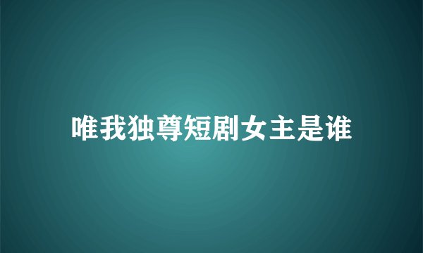唯我独尊短剧女主是谁