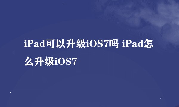iPad可以升级iOS7吗 iPad怎么升级iOS7
