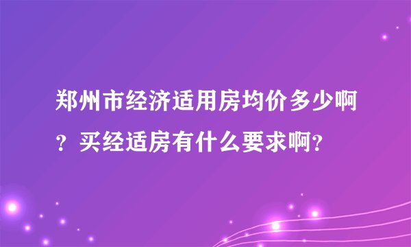 郑州市经济适用房均价多少啊？买经适房有什么要求啊？