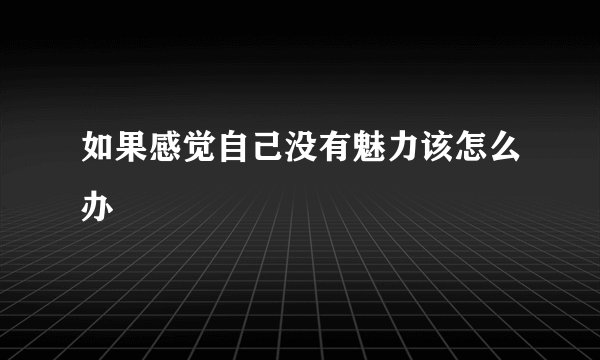 如果感觉自己没有魅力该怎么办