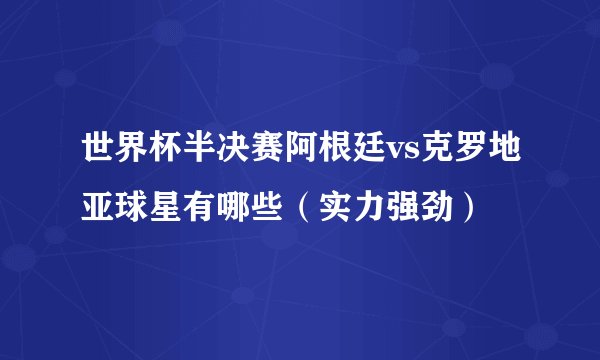 世界杯半决赛阿根廷vs克罗地亚球星有哪些（实力强劲）