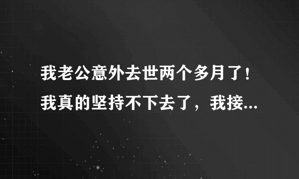我老公意外去世两个多月了！我真的坚持不下去了，我接受不了没有他的生活，好想自他走后我的天都塌下来...