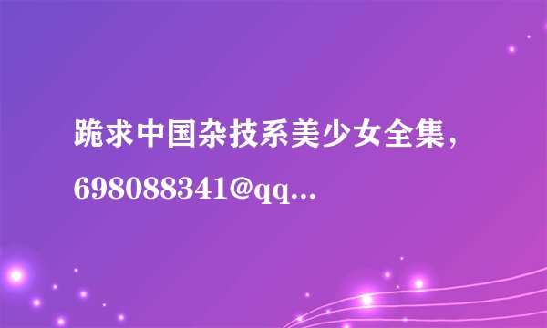 跪求中国杂技系美少女全集，698088341@qq.com