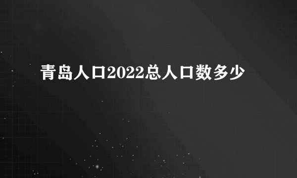 青岛人口2022总人口数多少