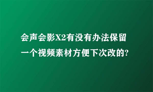 会声会影X2有没有办法保留一个视频素材方便下次改的?