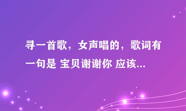 寻一首歌，女声唱的，歌词有一句是 宝贝谢谢你 应该是唱给小孩儿的