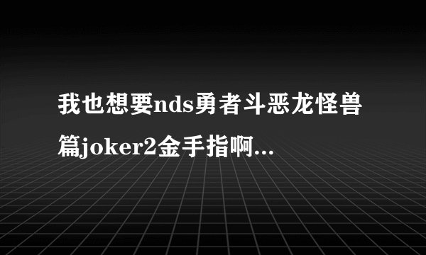 我也想要nds勇者斗恶龙怪兽篇joker2金手指啊，能发给我吗？我是用R4卡的，而且在打汉化版的，能用吗？？