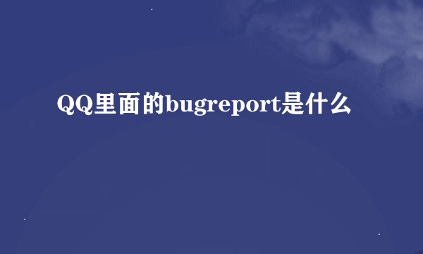 QQ里面的bugreport是什么