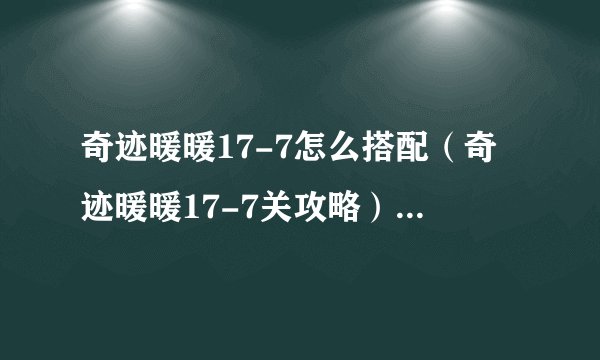 奇迹暖暖17-7怎么搭配（奇迹暖暖17-7关攻略）「已采纳」