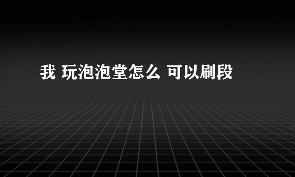 我 玩泡泡堂怎么 可以刷段