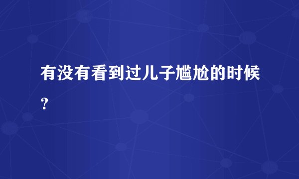 有没有看到过儿子尴尬的时候？