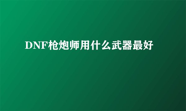 DNF枪炮师用什么武器最好