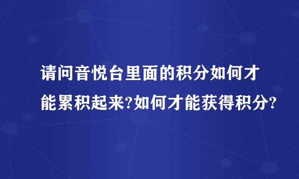 请问音悦台里面的积分如何才能累积起来?如何才能获得积分?