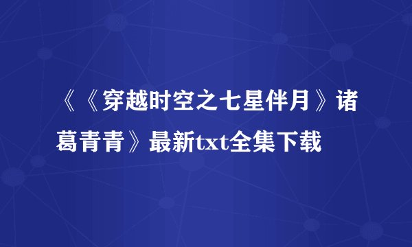 《《穿越时空之七星伴月》诸葛青青》最新txt全集下载