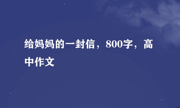 给妈妈的一封信，800字，高中作文