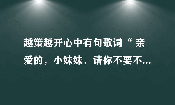 越策越开心中有句歌词“ 亲爱的，小妹妹，请你不要不要哭泣…… ”这首歌叫什么名字？