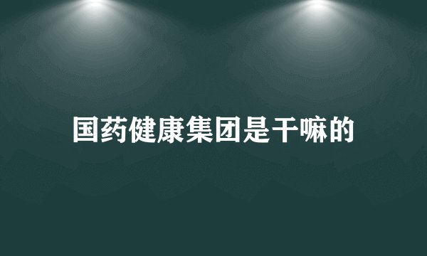 国药健康集团是干嘛的