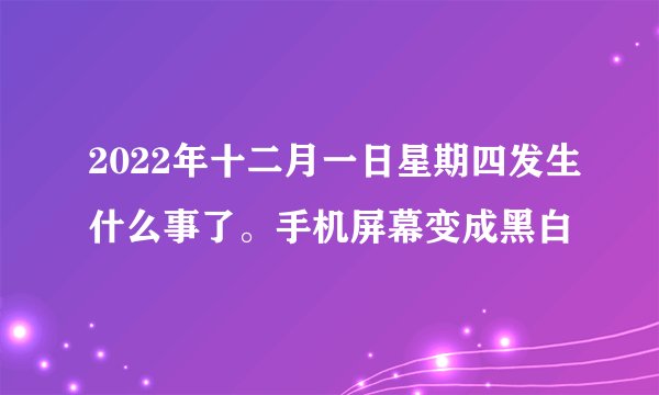 2022年十二月一日星期四发生什么事了。手机屏幕变成黑白