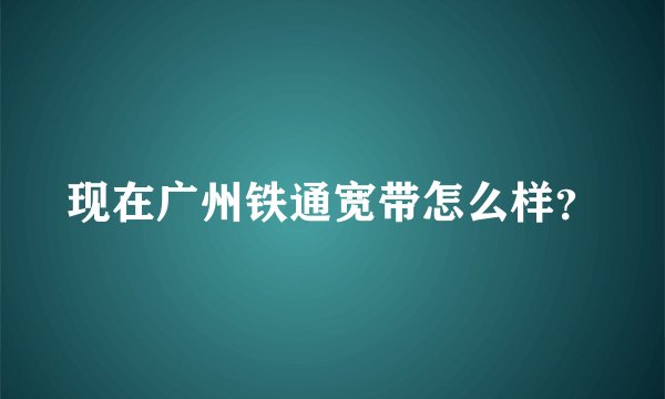 现在广州铁通宽带怎么样？
