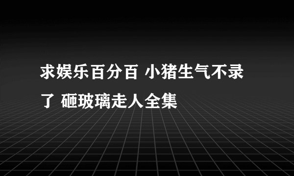 求娱乐百分百 小猪生气不录了 砸玻璃走人全集