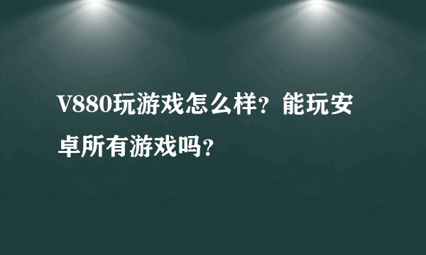 V880玩游戏怎么样？能玩安卓所有游戏吗？