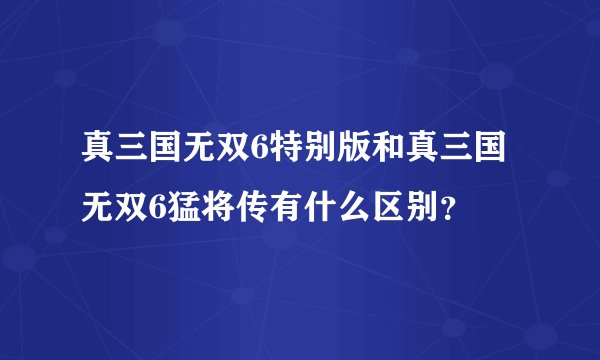 真三国无双6特别版和真三国无双6猛将传有什么区别？