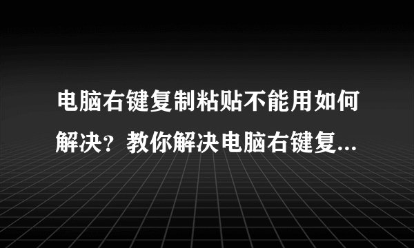电脑右键复制粘贴不能用如何解决？教你解决电脑右键复制粘贴不能用的问题