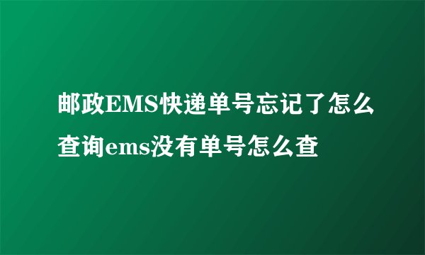 邮政EMS快递单号忘记了怎么查询ems没有单号怎么查